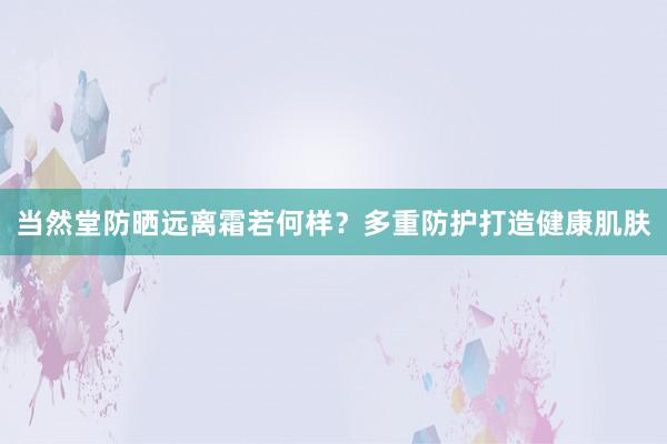 当然堂防晒远离霜若何样？多重防护打造健康肌肤