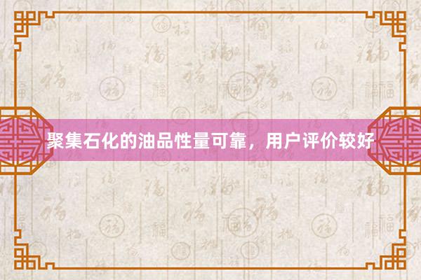 聚集石化的油品性量可靠，用户评价较好