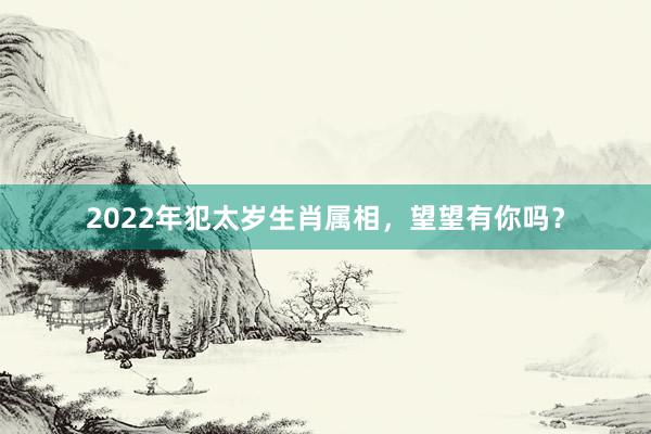 2022年犯太岁生肖属相，望望有你吗？