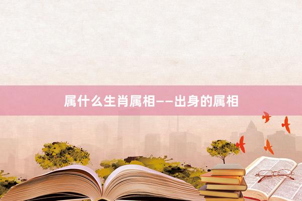 属什么生肖属相——出身的属相